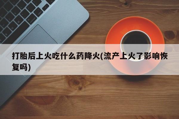 网上打胎药专门卖店打胎后上火吃什么药降火(流产上火了影响恢复吗)