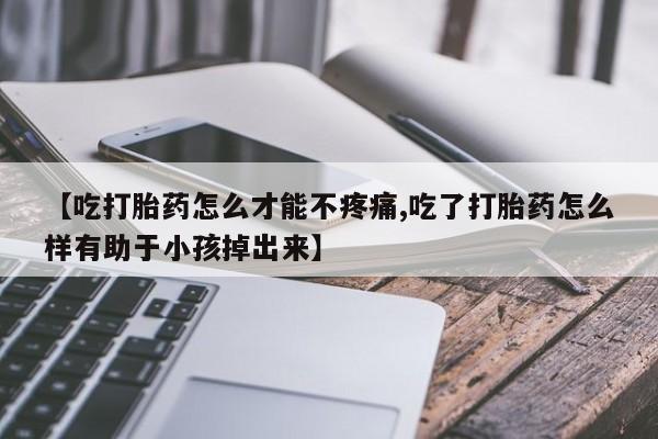 网上打胎药专门卖店【吃打胎药怎么才能不疼痛,吃了打胎药怎么样有助于小孩掉出来】