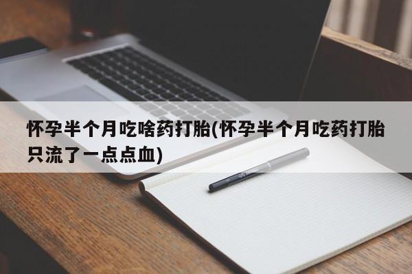 网上打胎药专门卖店怀孕半个月吃啥药打胎(怀孕半个月吃药打胎只流了一点点血)