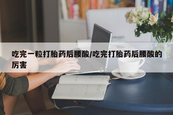 网上打胎药专门卖店吃完一粒打胎药后腰酸/吃完打胎药后腰酸的厉害