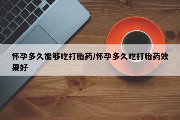 网上打胎药专门卖店怀孕多久能够吃打胎药/怀孕多久吃打胎药效果好