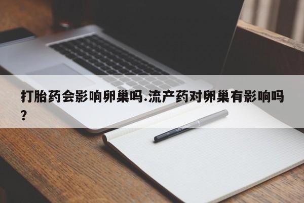 网上打胎药专门卖店打胎药会影响卵巢吗.流产药对卵巢有影响吗？