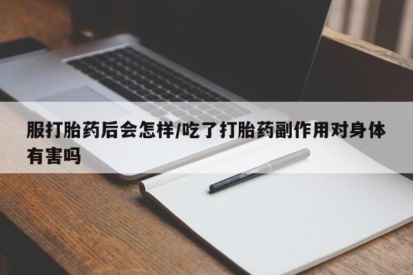 网上打胎药专门卖店服打胎药后会怎样/吃了打胎药副作用对身体有害吗