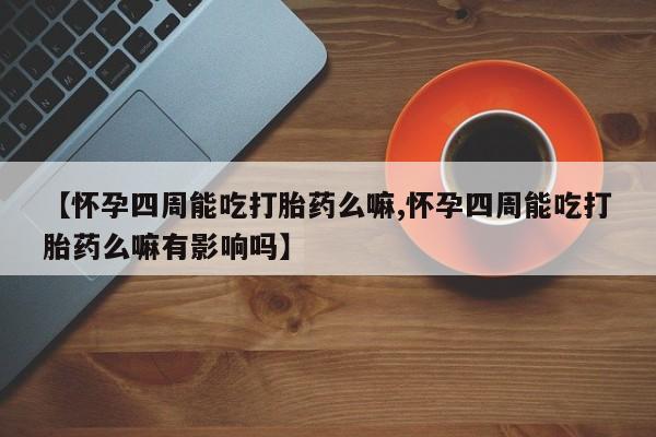 网上打胎药专门卖店【怀孕四周能吃打胎药么嘛,怀孕四周能吃打胎药么嘛有影响吗】