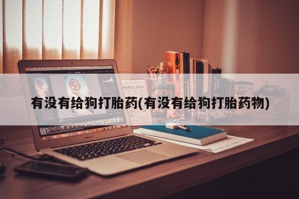 网上打胎药专门卖店有没有给狗打胎药(有没有给狗打胎药物)
