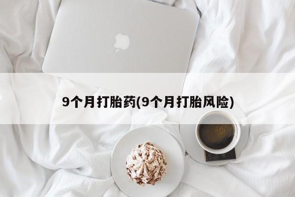 网上打胎药专门卖店9个月打胎药(9个月打胎风险)