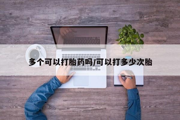 网上打胎药专门卖店多个可以打胎药吗/可以打多少次胎