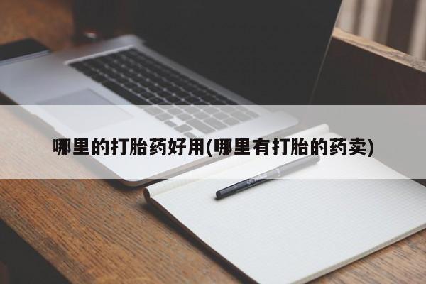 网上打胎药专门卖店哪里的打胎药好用(哪里有打胎的药卖)