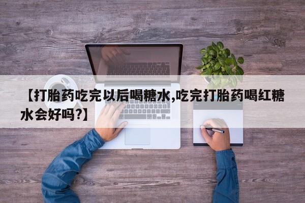 网上打胎药专门卖店【打胎药吃完以后喝糖水,吃完打胎药喝红糖水会好吗?】