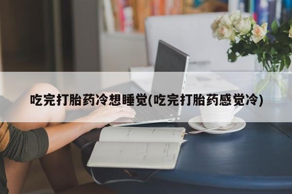 网上打胎药专门卖店吃完打胎药冷想睡觉(吃完打胎药感觉冷)