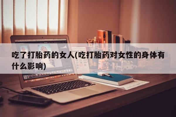 网上打胎药专门卖店吃了打胎药的女人(吃打胎药对女性的身体有什么影响)