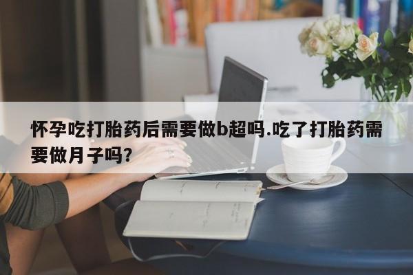 网上打胎药专门卖店怀孕吃打胎药后需要做b超吗.吃了打胎药需要做月子吗？