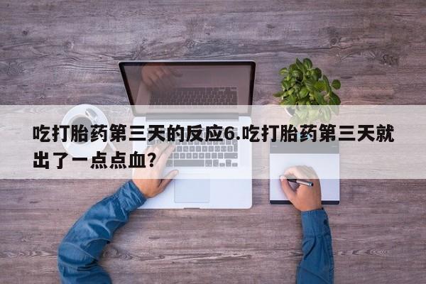 网上打胎药专门卖店吃打胎药第三天的反应6.吃打胎药第三天就出了一点点血？