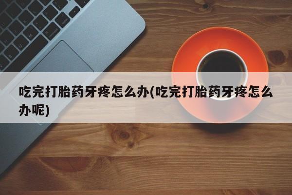 网上打胎药专门卖店吃完打胎药牙疼怎么办(吃完打胎药牙疼怎么办呢)