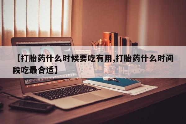 网上打胎药专门卖店【打胎药什么时候要吃有用,打胎药什么时间段吃最合适】