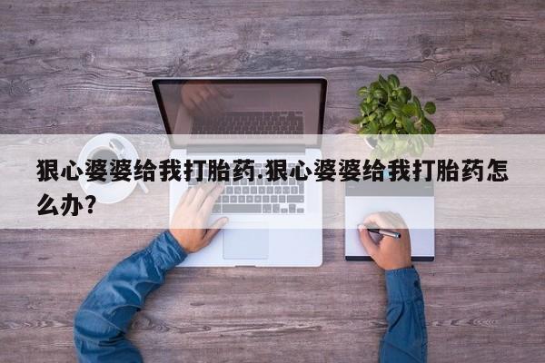 网上打胎药专门卖店狠心婆婆给我打胎药.狠心婆婆给我打胎药怎么办？
