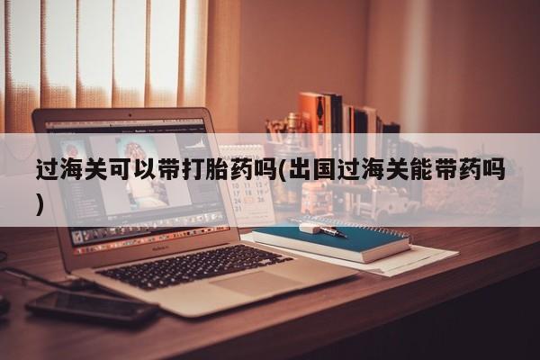 网上打胎药专门卖店过海关可以带打胎药吗(出国过海关能带药吗)