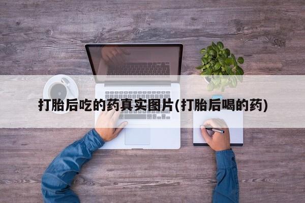 网上打胎药专门卖店打胎后吃的药真实图片(打胎后喝的药)