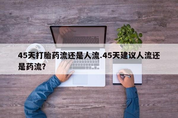 网上打胎药专门卖店45天打胎药流还是人流.45天建议人流还是药流？