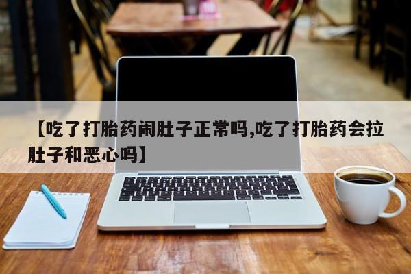 网上打胎药专门卖店【吃了打胎药闹肚子正常吗,吃了打胎药会拉肚子和恶心吗】