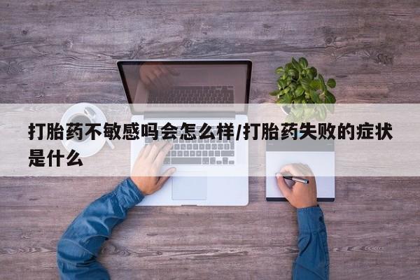 网上打胎药专门卖店打胎药不敏感吗会怎么样/打胎药失败的症状是什么
