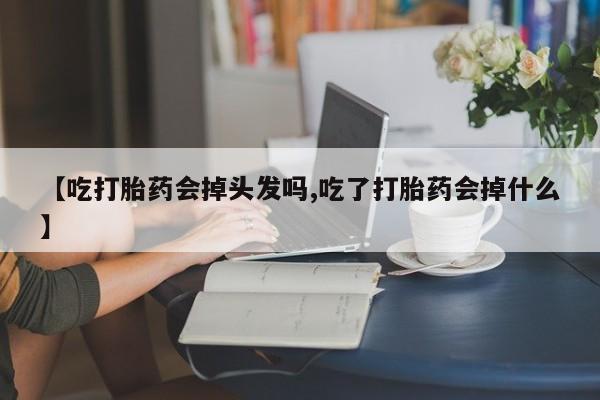 网上打胎药专门卖店【吃打胎药会掉头发吗,吃了打胎药会掉什么】