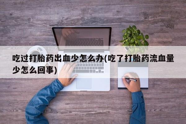 网上打胎药专门卖店吃过打胎药出血少怎么办(吃了打胎药流血量少怎么回事)