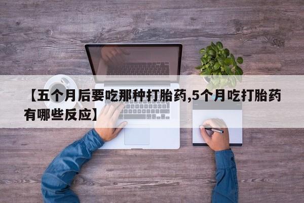 网上打胎药专门卖店【五个月后要吃那种打胎药,5个月吃打胎药有哪些反应】