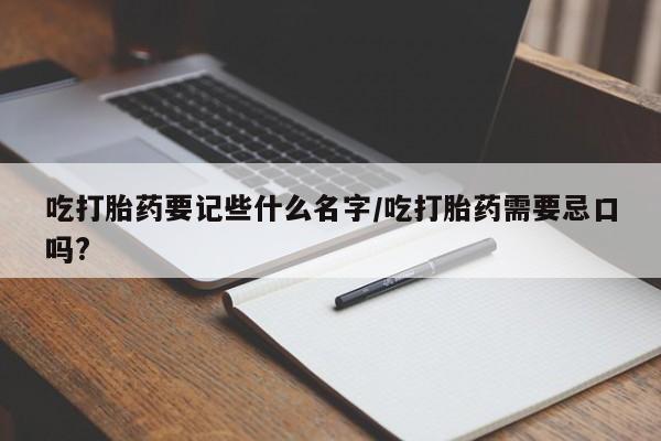 网上打胎药专门卖店吃打胎药要记些什么名字/吃打胎药需要忌口吗?