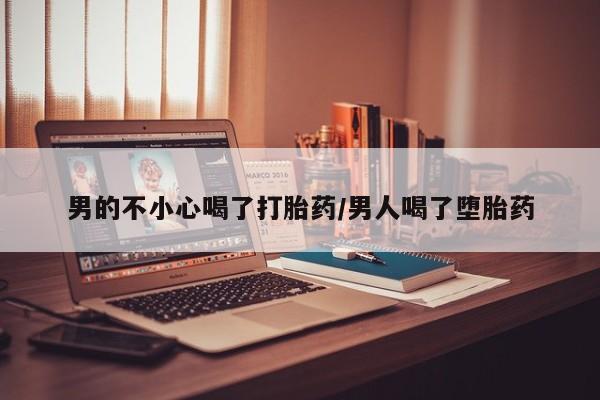 网上打胎药专门卖店男的不小心喝了打胎药/男人喝了堕胎药