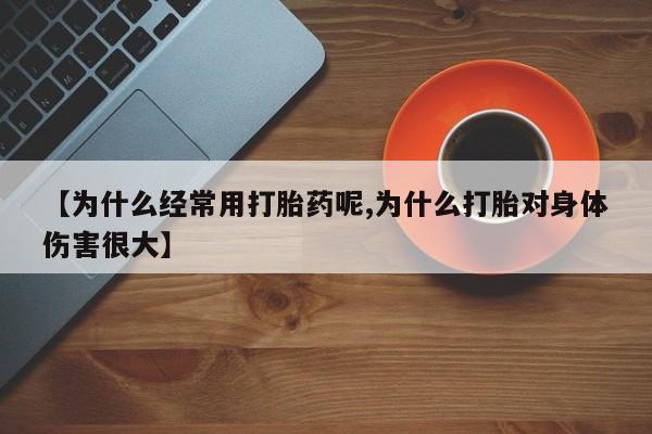 网上打胎药专门卖店【为什么经常用打胎药呢,为什么打胎对身体伤害很大】