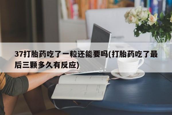 网上打胎药专门卖店37打胎药吃了一粒还能要吗(打胎药吃了最后三颗多久有反应)