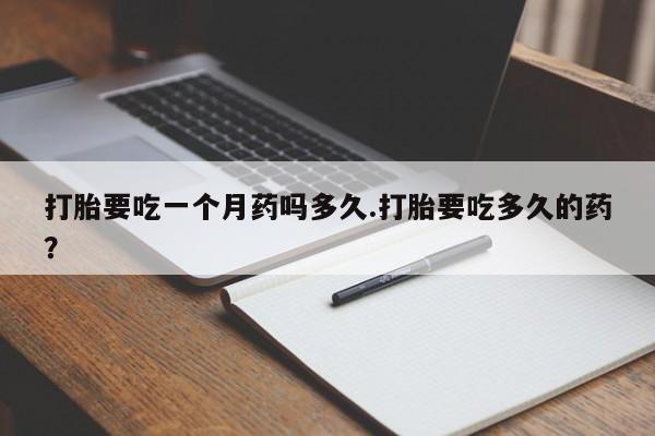 网上打胎药专门卖店打胎要吃一个月药吗多久.打胎要吃多久的药？