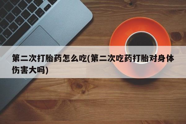 网上打胎药专门卖店第二次打胎药怎么吃(第二次吃药打胎对身体伤害大吗)