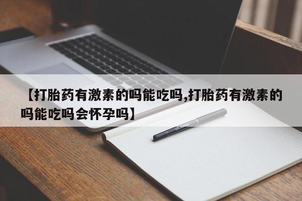 网上打胎药专门卖店【打胎药有激素的吗能吃吗,打胎药有激素的吗能吃吗会怀孕吗】
