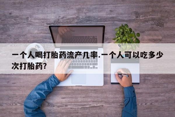 网上打胎药专门卖店一个人喝打胎药流产几率.一个人可以吃多少次打胎药？