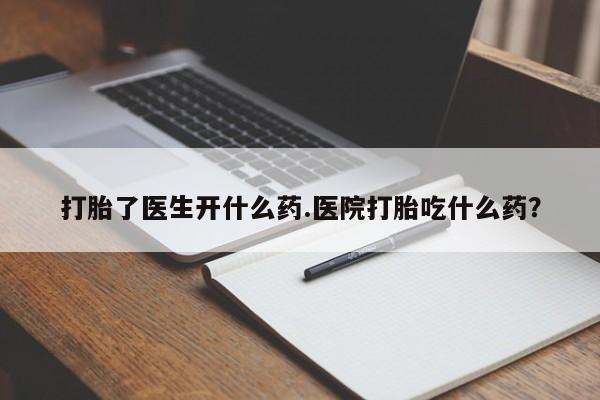 网上打胎药专门卖店打胎了医生开什么药.医院打胎吃什么药？