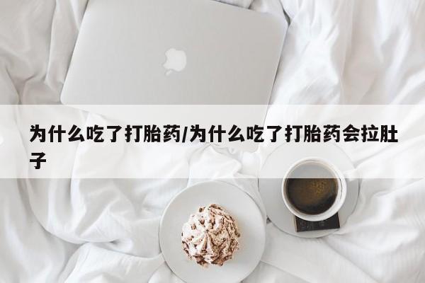 网上打胎药专门卖店为什么吃了打胎药/为什么吃了打胎药会拉肚子