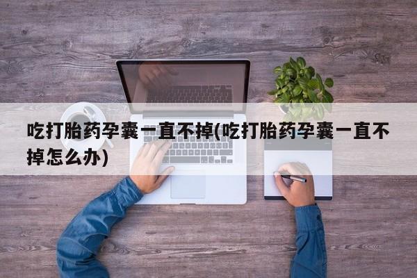 网上打胎药专门卖店吃打胎药孕囊一直不掉(吃打胎药孕囊一直不掉怎么办)