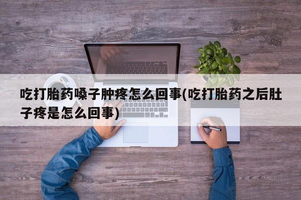 网上打胎药专门卖店吃打胎药嗓子肿疼怎么回事(吃打胎药之后肚子疼是怎么回事)