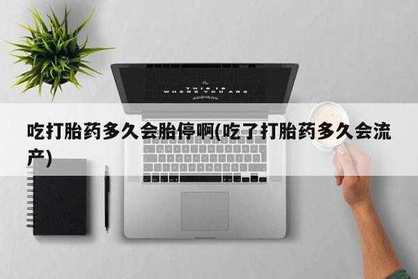 网上打胎药专门卖店吃打胎药多久会胎停啊(吃了打胎药多久会流产)