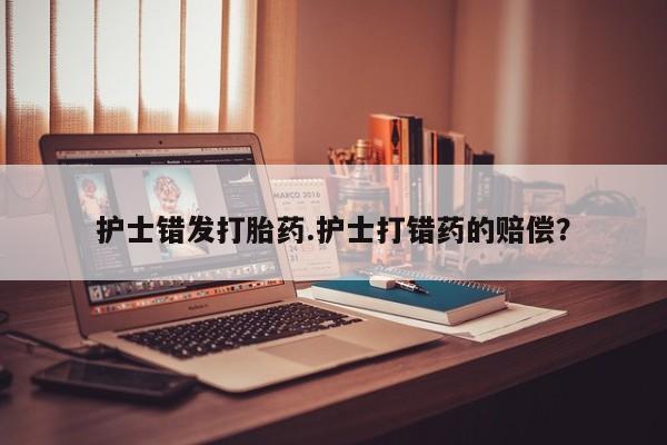 网上打胎药专门卖店护士错发打胎药.护士打错药的赔偿？