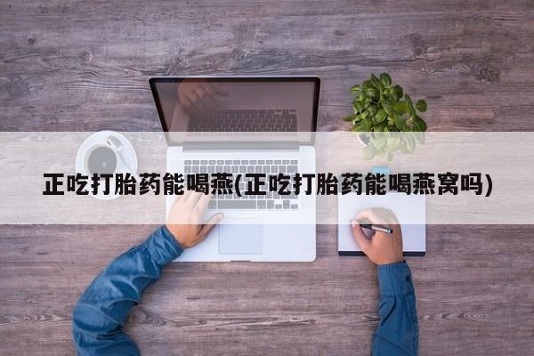 网上打胎药专门卖店正吃打胎药能喝燕(正吃打胎药能喝燕窝吗)
