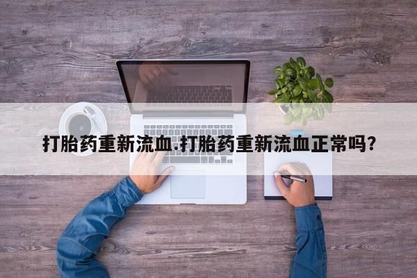 网上打胎药专门卖店打胎药重新流血.打胎药重新流血正常吗？