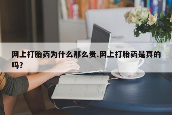 网上打胎药专门卖店网上打胎药为什么那么贵.网上打胎药是真的吗？