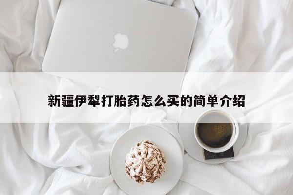 网上打胎药专门卖店新疆伊犁打胎药怎么买的简单介绍