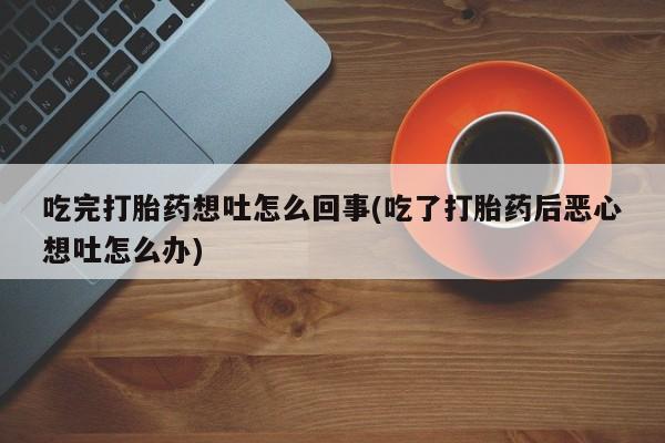 网上打胎药专门卖店吃完打胎药想吐怎么回事(吃了打胎药后恶心想吐怎么办)