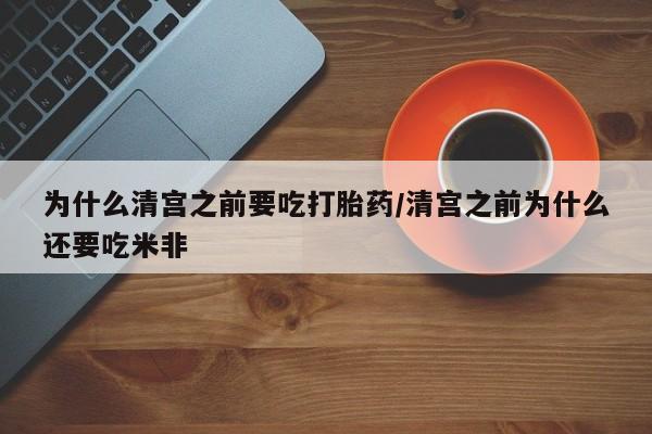 网上打胎药专门卖店为什么清宫之前要吃打胎药/清宫之前为什么还要吃米非