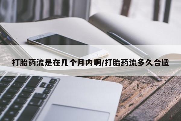网上打胎药专门卖店打胎药流是在几个月内啊/打胎药流多久合适