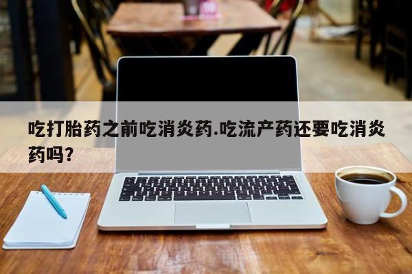 网上打胎药专门卖店吃打胎药之前吃消炎药.吃流产药还要吃消炎药吗？